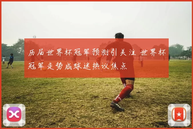 历届世界杯冠军预测引关注 世界杯冠军走势成球迷热议焦点