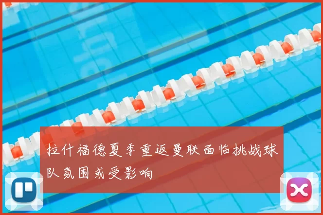 拉什福德夏季重返曼联面临挑战球队氛围或受影响