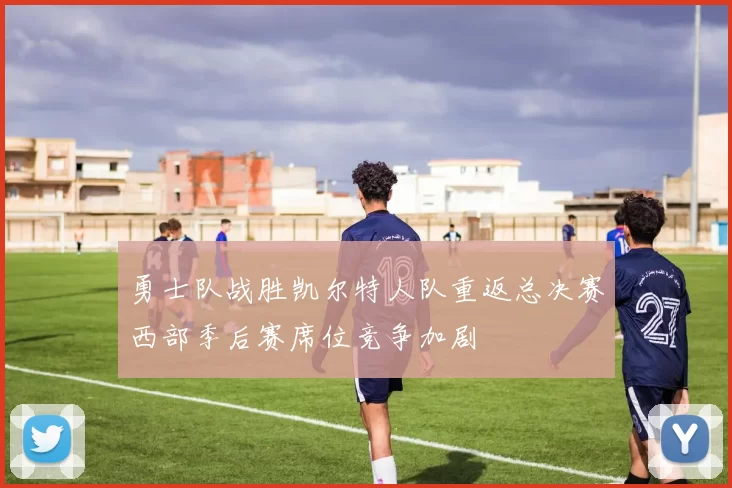 勇士队战胜凯尔特人队重返总决赛西部季后赛席位竞争加剧