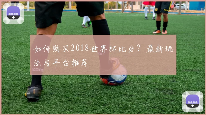 如何购买2018世界杯比分？最新玩法与平台推荐