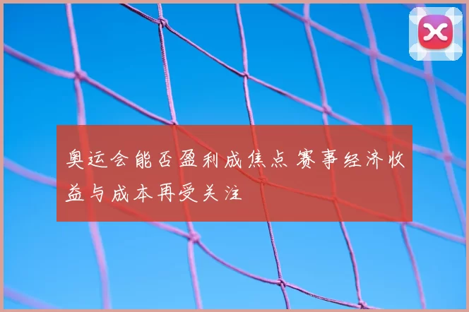 奥运会能否盈利成焦点 赛事经济收益与成本再受关注