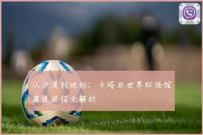 从沙漠到地标：卡塔尔世界杯场馆建设进程全解析