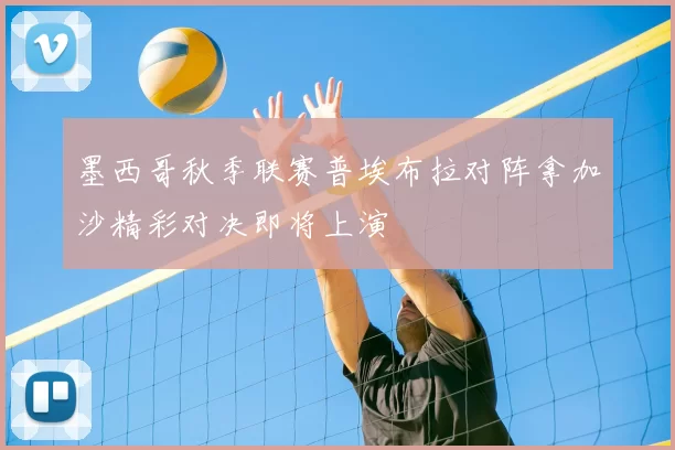 墨西哥秋季联赛普埃布拉对阵拿加沙精彩对决即将上演