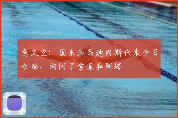意天空：国米和乌迪内斯代表今日会面，询问了索莱和阿塔