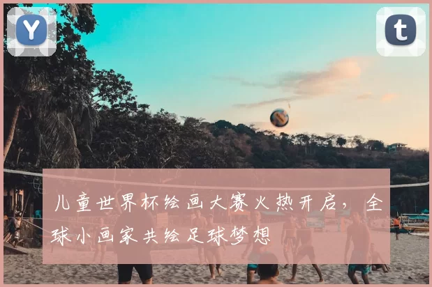 儿童世界杯绘画大赛火热开启，全球小画家共绘足球梦想