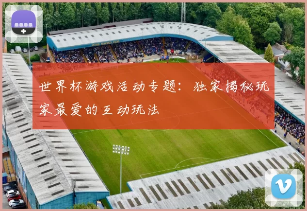 世界杯游戏活动专题：独家揭秘玩家最爱的互动玩法