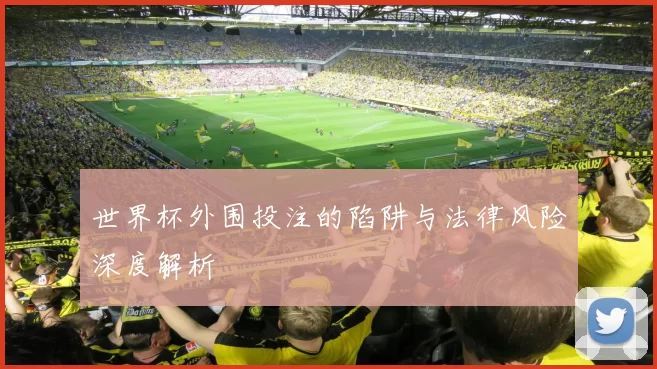 世界杯外围投注的陷阱与法律风险深度解析
