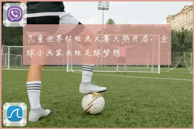 儿童世界杯绘画大赛火热开启，全球小画家共绘足球梦想