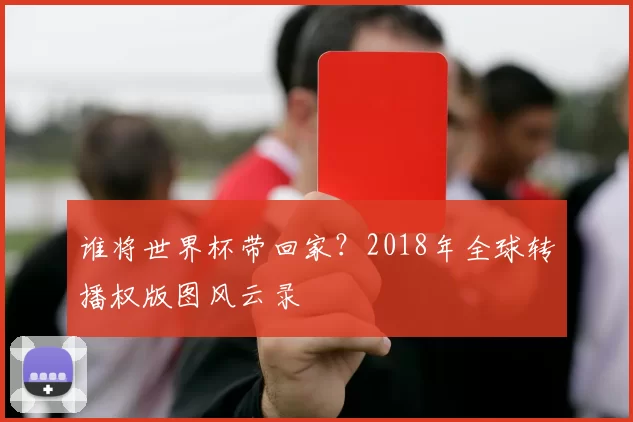 谁将世界杯带回家？2018年全球转播权版图风云录