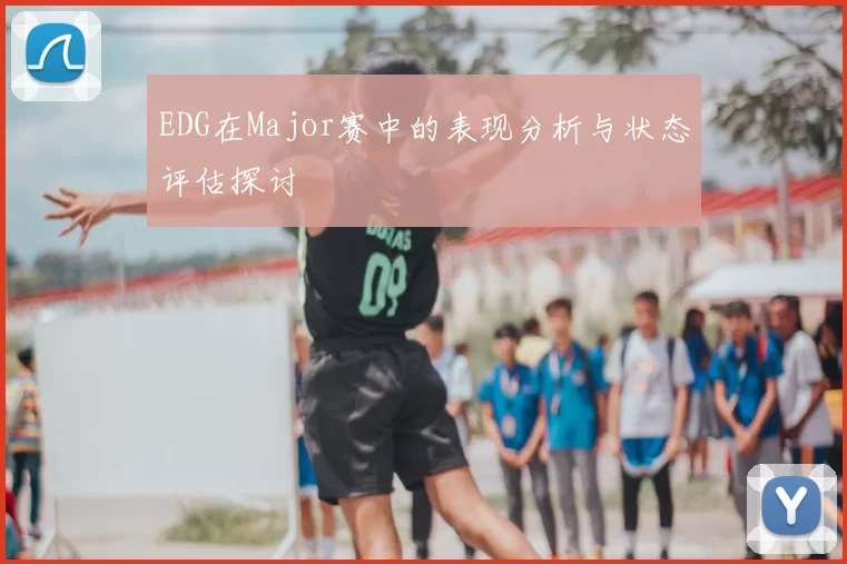EDG在Major赛中的表现分析与状态评估探讨