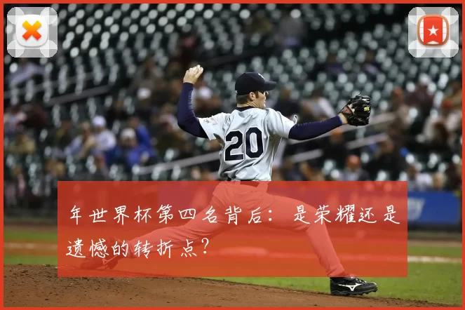 年世界杯第四名背后：是荣耀还是遗憾的转折点？