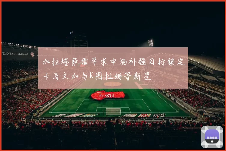 加拉塔萨雷寻求中场补强目标锁定卡马文加与K图拉姆等新星