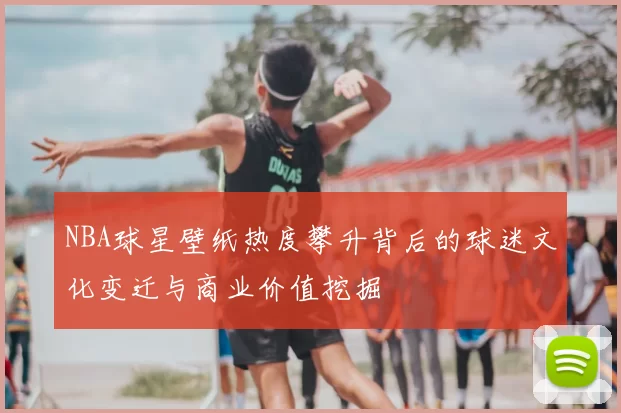 NBA球星壁纸热度攀升背后的球迷文化变迁与商业价值挖掘