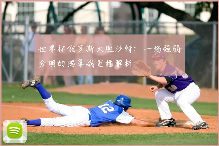 世界杯俄罗斯大胜沙特：一场强弱分明的揭幕战重播解析