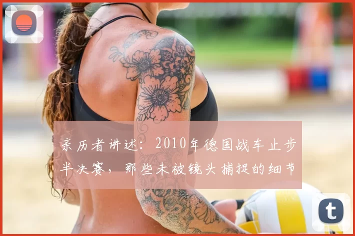 亲历者讲述：2010年德国战车止步半决赛，那些未被镜头捕捉的细节