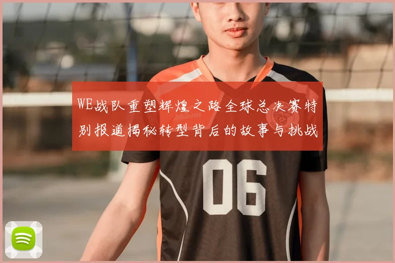 WE战队重塑辉煌之路全球总决赛特别报道揭秘转型背后的故事与挑战