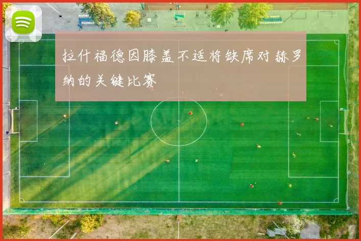 拉什福德因膝盖不适将缺席对赫罗纳的关键比赛