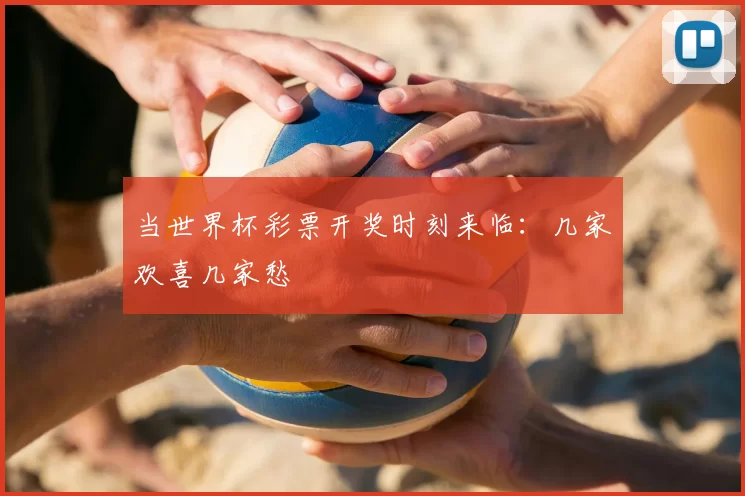 当世界杯彩票开奖时刻来临:几家欢喜几家愁
