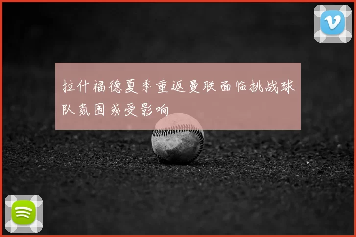 拉什福德夏季重返曼联面临挑战球队氛围或受影响