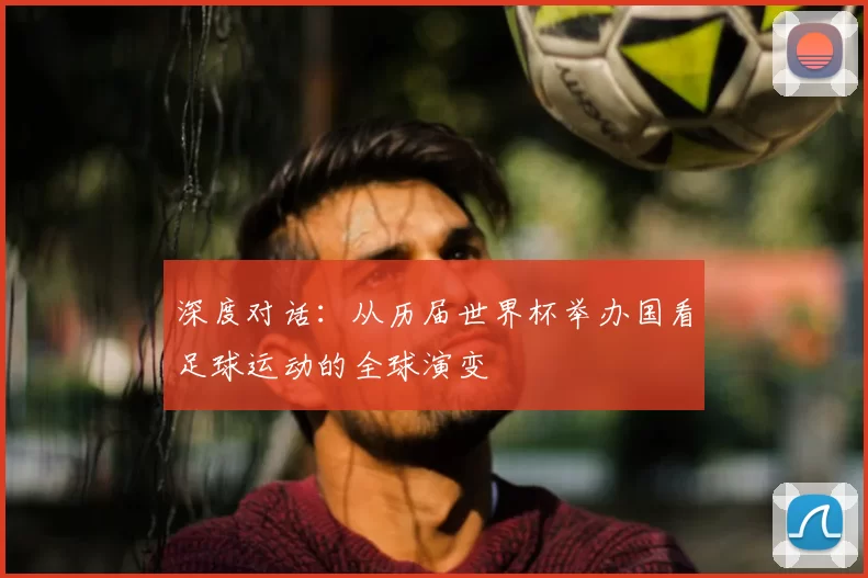 深度对话：从历届世界杯举办国看足球运动的全球演变