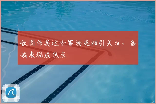 张国伟奥运会赛场亮相引关注，备战表现成焦点