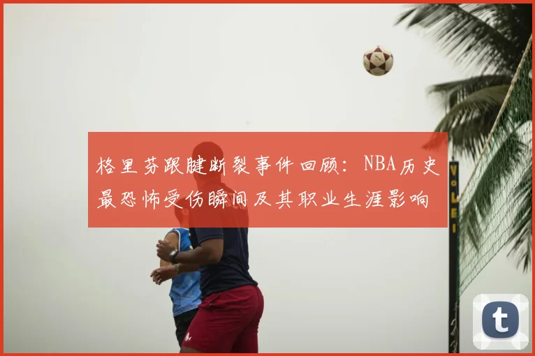 格里芬跟腱断裂事件回顾：NBA历史最恐怖受伤瞬间及其职业生涯影响