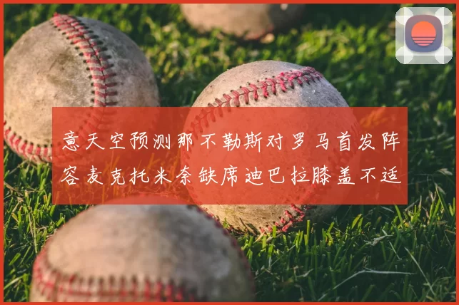意天空预测那不勒斯对罗马首发阵容麦克托米奈缺席迪巴拉膝盖不适情况分析