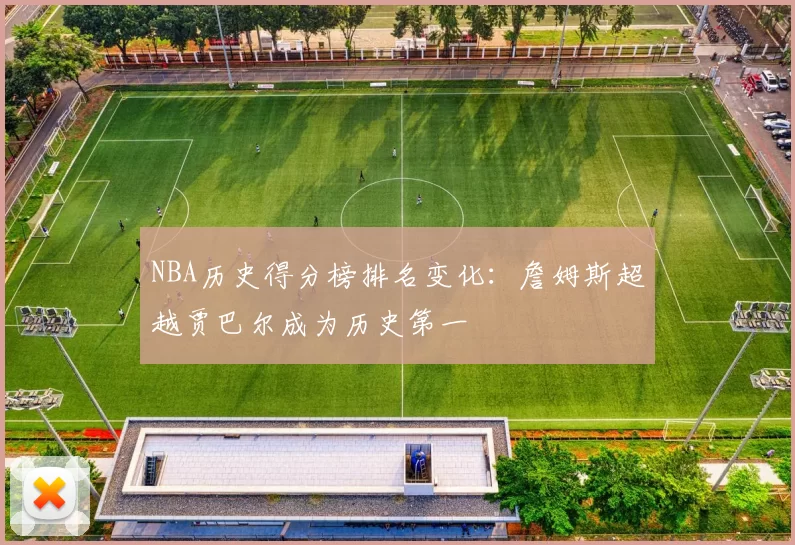 NBA历史得分榜排名变化：詹姆斯超越贾巴尔成为历史第一