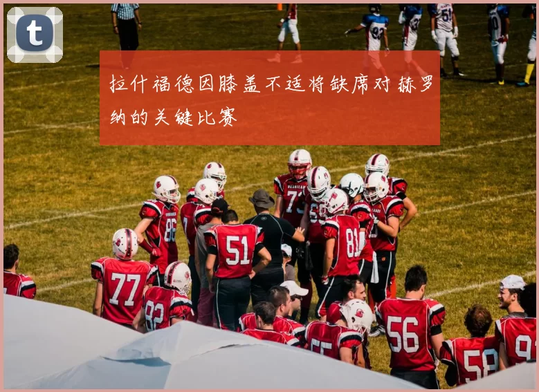 拉什福德因膝盖不适将缺席对赫罗纳的关键比赛