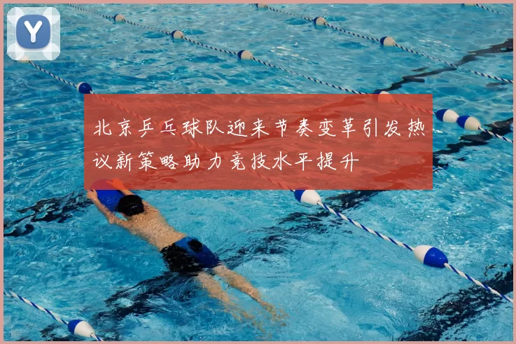 北京乒乓球队迎来节奏变革引发热议新策略助力竞技水平提升