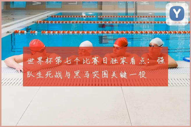 世界杯第七个比赛日独家看点:强队生死战与黑马突围关键一役