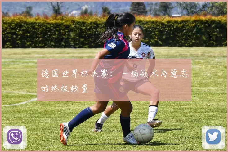 德国世界杯决赛：一场战术与意志的终极较量
