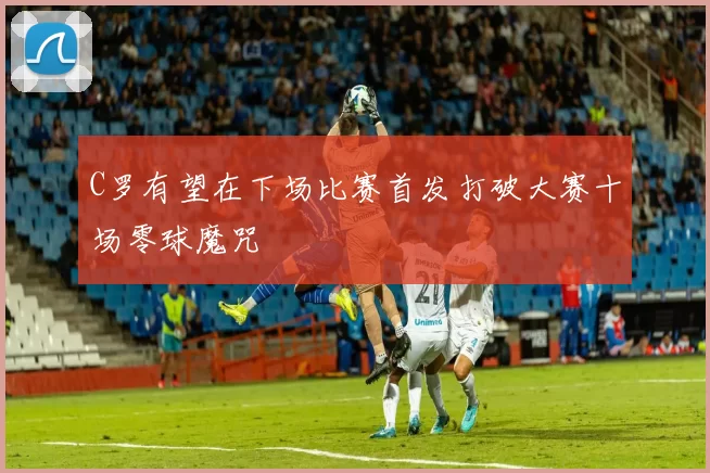 C罗有望在下场比赛首发打破大赛十场零球魔咒