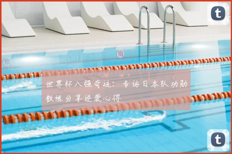 世界杯八强奇迹：专访日本队功勋教练分享逆袭心得