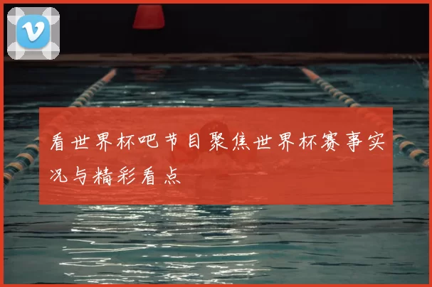 看世界杯吧节目聚焦世界杯赛事实况与精彩看点