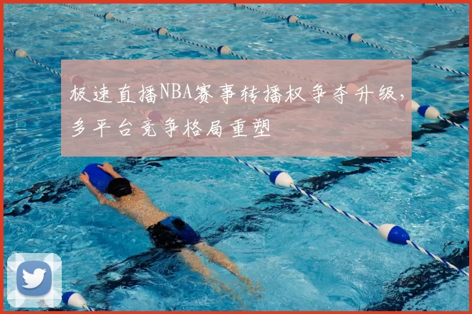 极速直播NBA赛事转播权争夺升级,多平台竞争格局重塑