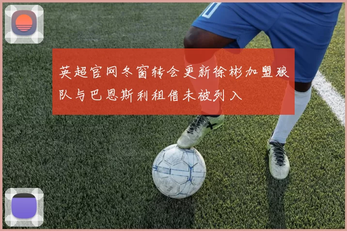 英超官网冬窗转会更新徐彬加盟狼队与巴恩斯利租借未被列入