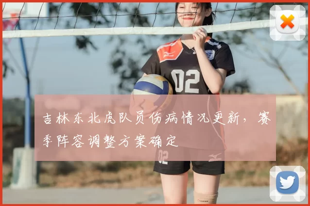 吉林东北虎队员伤病情况更新,赛季阵容调整方案确定