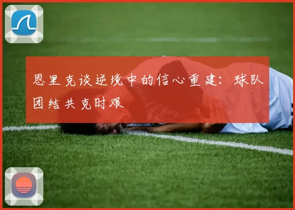 恩里克谈逆境中的信心重建：球队团结共克时艰