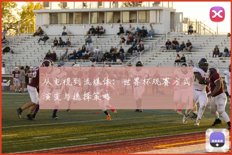 从电视到流媒体：世界杯观赛方式演变与选择策略