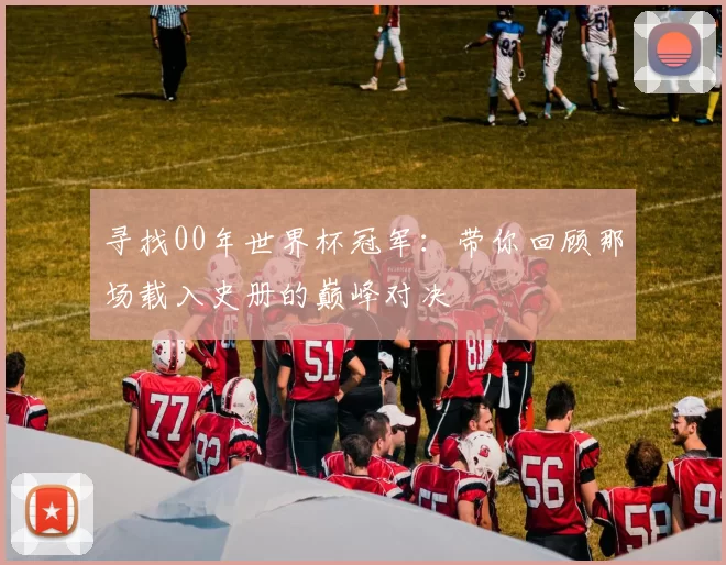寻找00年世界杯冠军：带你回顾那场载入史册的巅峰对决