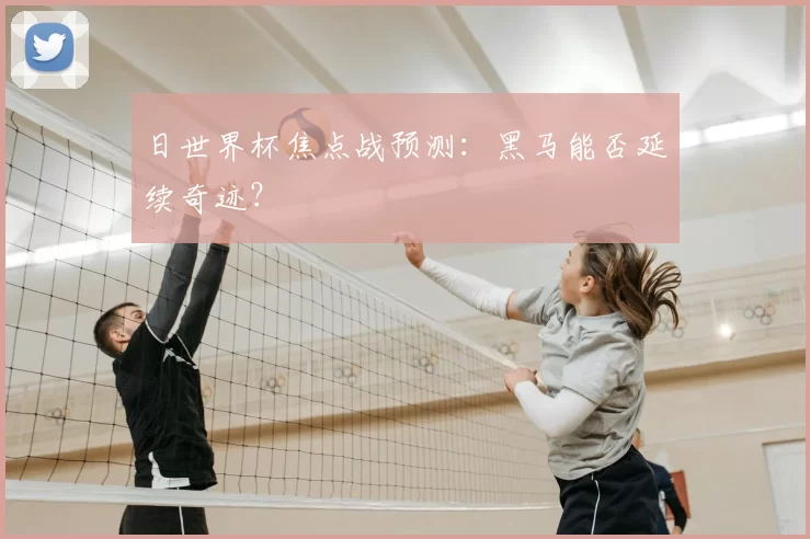 日世界杯焦点战预测:黑马能否延续奇迹?