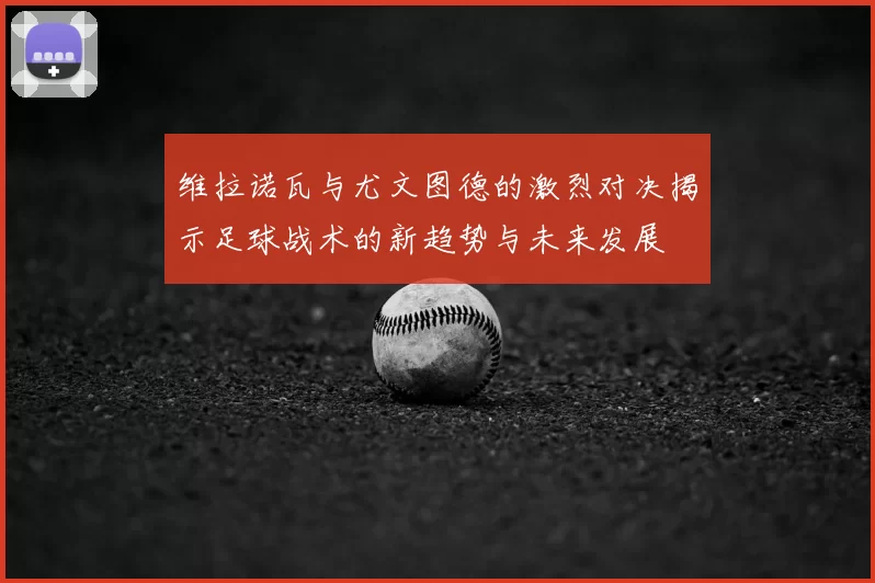 维拉诺瓦与尤文图德的激烈对决揭示足球战术的新趋势与未来发展