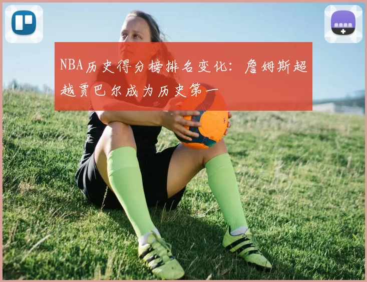 NBA历史得分榜排名变化：詹姆斯超越贾巴尔成为历史第一