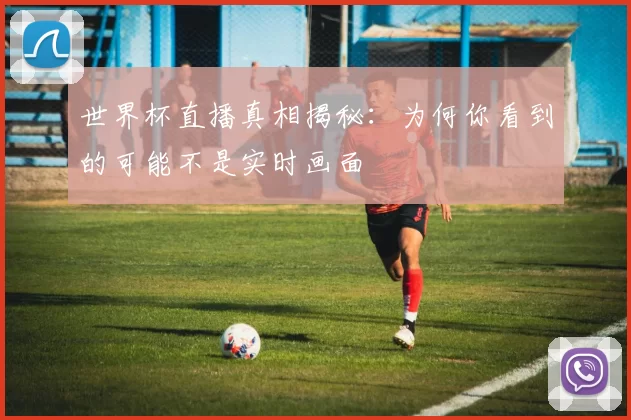 世界杯直播真相揭秘：为何你看到的可能不是实时画面