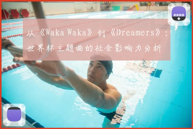 从《Waka Waka》到《Dreamers》：世界杯主题曲的社会影响力分析