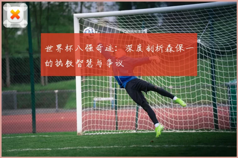世界杯八强奇迹：深度剖析森保一的执教智慧与争议
