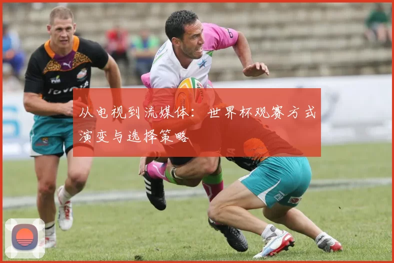 从电视到流媒体：世界杯观赛方式演变与选择策略