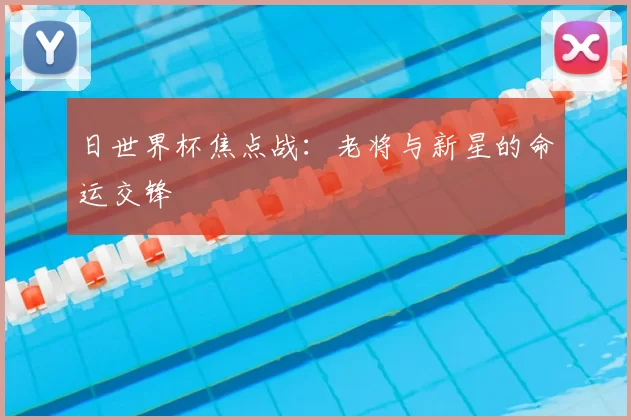 日世界杯焦点战:老将与新星的命运交锋
