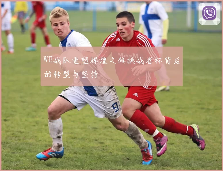 WE战队重塑辉煌之路挑战者杯背后的转型与坚持